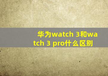 华为watch 3和watch 3 pro什么区别